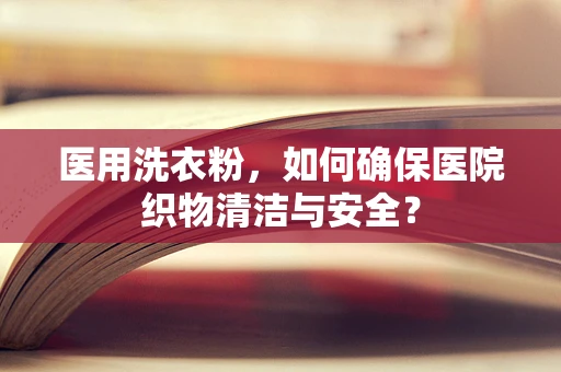 医用洗衣粉，如何确保医院织物清洁与安全？