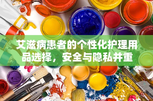 艾滋病患者的个性化护理用品选择，安全与隐私并重