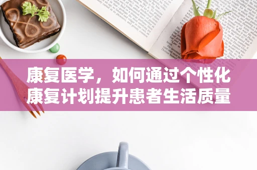 康复医学，如何通过个性化康复计划提升患者生活质量？