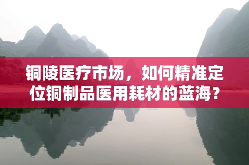 铜陵医疗市场，如何精准定位铜制品医用耗材的蓝海？