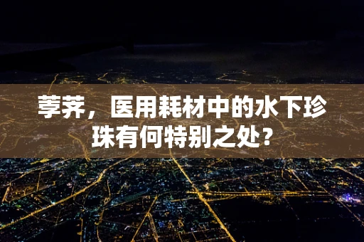 荸荠，医用耗材中的水下珍珠有何特别之处？