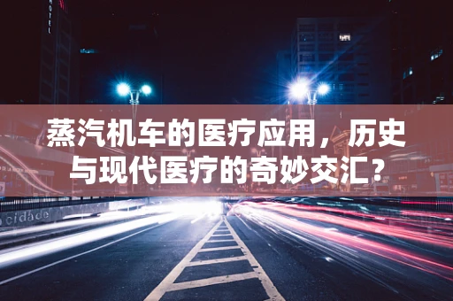 蒸汽机车的医疗应用，历史与现代医疗的奇妙交汇？