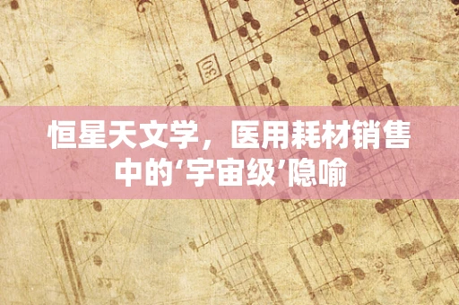 恒星天文学，医用耗材销售中的‘宇宙级’隐喻