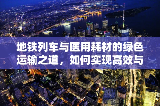 地铁列车与医用耗材的绿色运输之道，如何实现高效与环保的双重平衡？