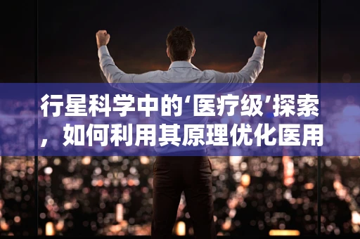行星科学中的‘医疗级’探索，如何利用其原理优化医用耗材设计？