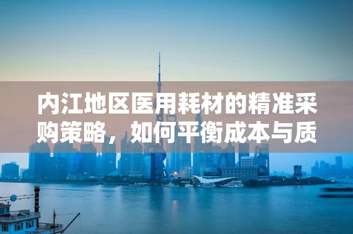 内江地区医用耗材的精准采购策略，如何平衡成本与质量？