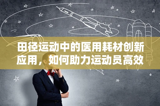 田径运动中的医用耗材创新应用，如何助力运动员高效恢复？