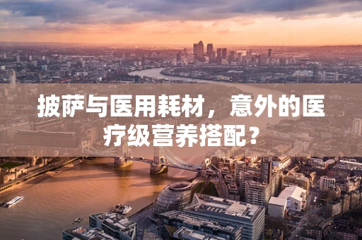披萨与医用耗材，意外的医疗级营养搭配？
