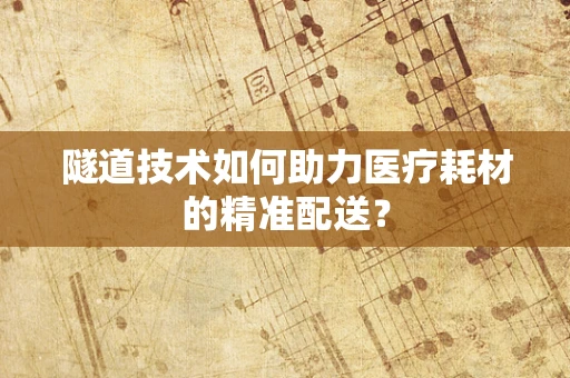 隧道技术如何助力医疗耗材的精准配送？