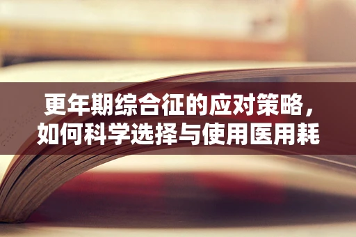 更年期综合征的应对策略，如何科学选择与使用医用耗材？