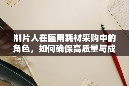 制片人在医用耗材采购中的角色，如何确保高质量与成本控制并重？