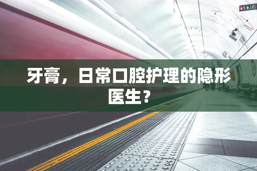 牙膏，日常口腔护理的隐形医生？