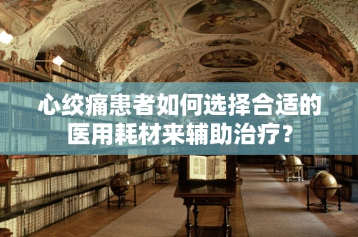 心绞痛患者如何选择合适的医用耗材来辅助治疗？