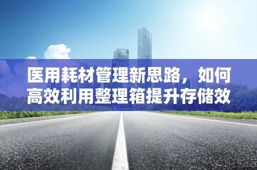 医用耗材管理新思路，如何高效利用整理箱提升存储效率？
