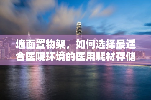 墙面置物架，如何选择最适合医院环境的医用耗材存储方案？
