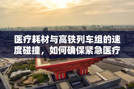 医疗耗材与高铁列车组的速度碰撞，如何确保紧急医疗物资的零延误？