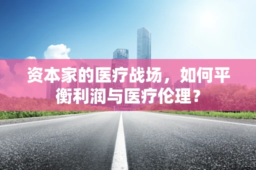 资本家的医疗战场，如何平衡利润与医疗伦理？