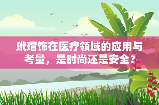 玳瑁饰在医疗领域的应用与考量，是时尚还是安全？