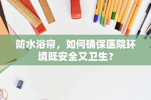 防水浴帘，如何确保医院环境既安全又卫生？