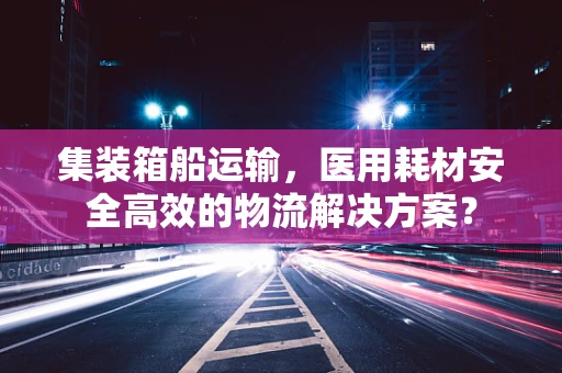 集装箱船运输，医用耗材安全高效的物流解决方案？