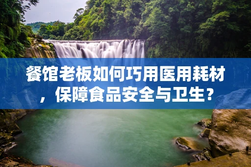 餐馆老板如何巧用医用耗材，保障食品安全与卫生？
