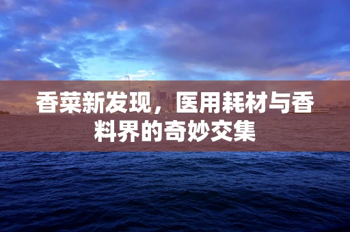 香菜新发现，医用耗材与香料界的奇妙交集