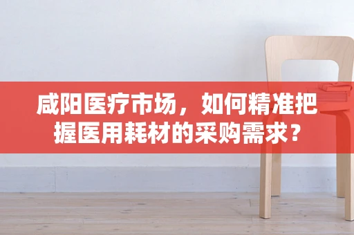 咸阳医疗市场，如何精准把握医用耗材的采购需求？