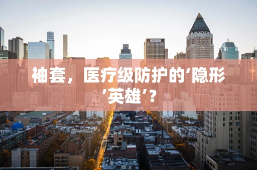 袖套，医疗级防护的‘隐形’英雄’？