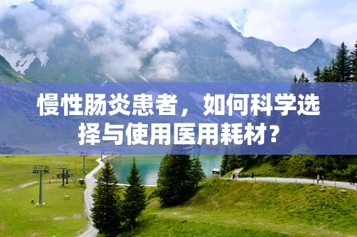 慢性肠炎患者，如何科学选择与使用医用耗材？