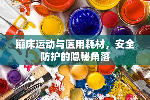 蹦床运动与医用耗材，安全防护的隐秘角落