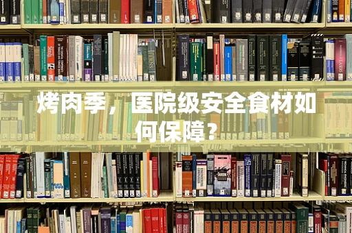 烤肉季，医院级安全食材如何保障？