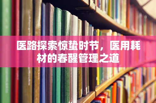 医路探索惊蛰时节，医用耗材的春醒管理之道