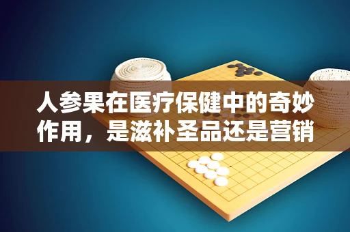 人参果在医疗保健中的奇妙作用，是滋补圣品还是营销噱头？
