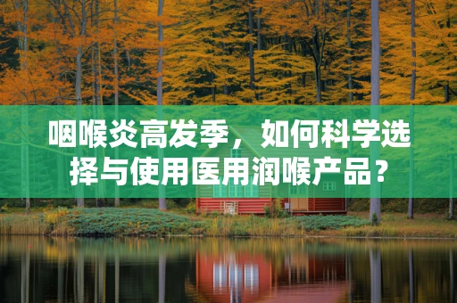 咽喉炎高发季，如何科学选择与使用医用润喉产品？