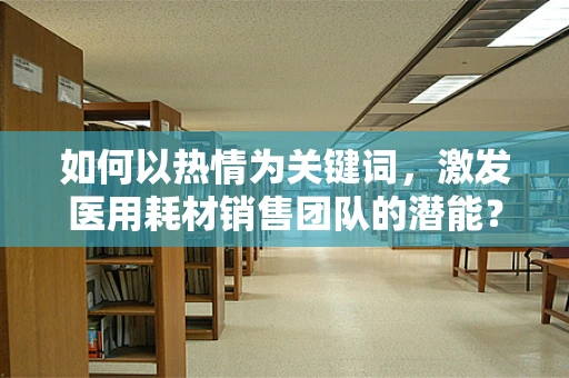 如何以热情为关键词，激发医用耗材销售团队的潜能？