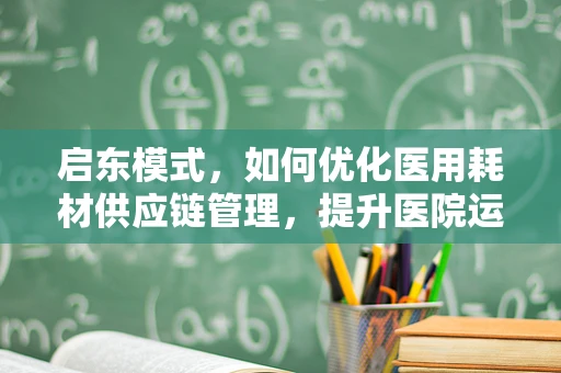 启东模式，如何优化医用耗材供应链管理，提升医院运营效率？
