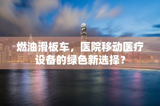 燃油滑板车，医院移动医疗设备的绿色新选择？