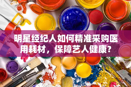 明星经纪人如何精准采购医用耗材，保障艺人健康？