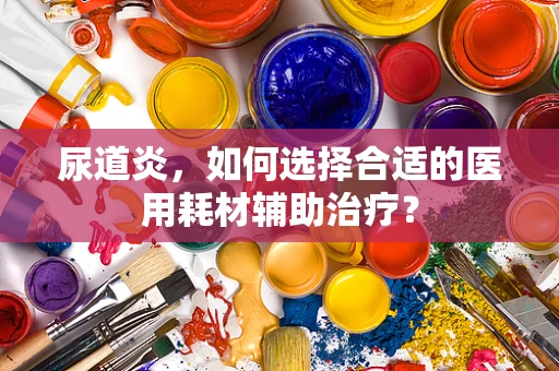尿道炎，如何选择合适的医用耗材辅助治疗？