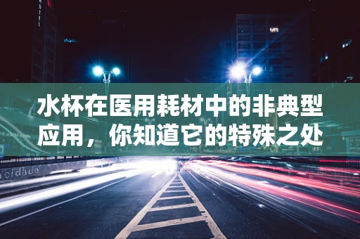 水杯在医用耗材中的非典型应用，你知道它的特殊之处吗？