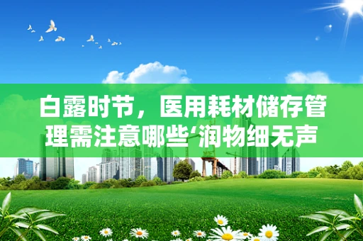 白露时节，医用耗材储存管理需注意哪些‘润物细无声’的细节？