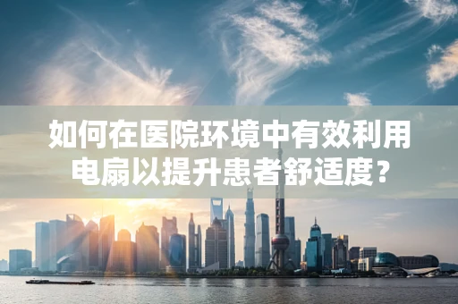 如何在医院环境中有效利用电扇以提升患者舒适度？
