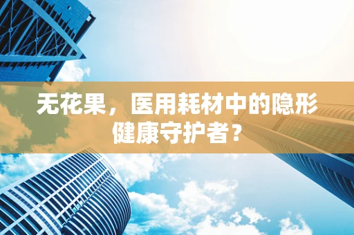 无花果，医用耗材中的隐形健康守护者？