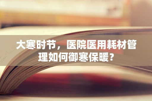 大寒时节，医院医用耗材管理如何御寒保暖？