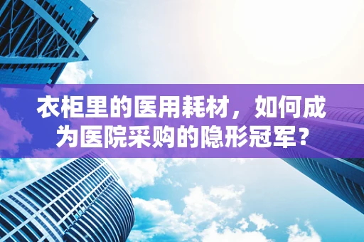 衣柜里的医用耗材，如何成为医院采购的隐形冠军？