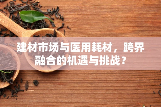 建材市场与医用耗材，跨界融合的机遇与挑战？