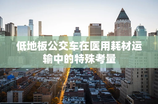 低地板公交车在医用耗材运输中的特殊考量