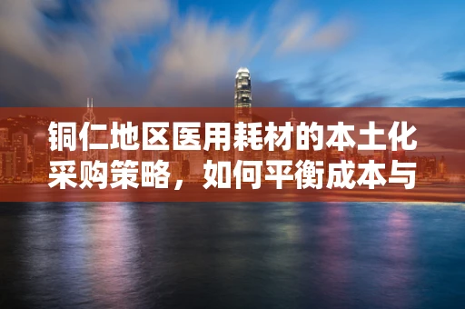 铜仁地区医用耗材的本土化采购策略，如何平衡成本与质量？