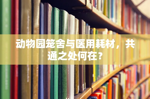 动物园笼舍与医用耗材，共通之处何在？
