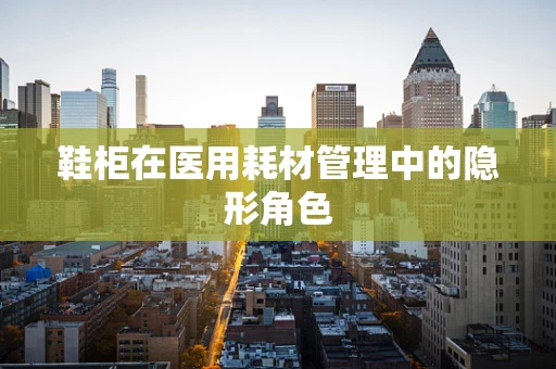 鞋柜在医用耗材管理中的隐形角色